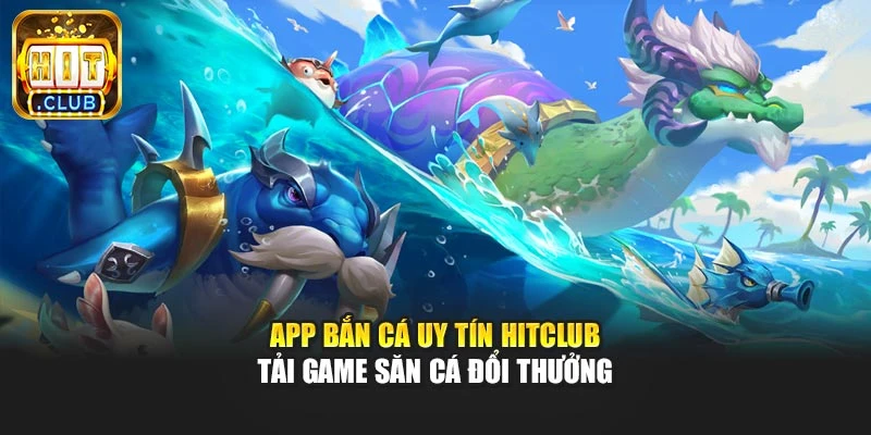 App Bắn Cá Uy Tín Hitclub – Tải Game Săn Cá Đổi Thưởng