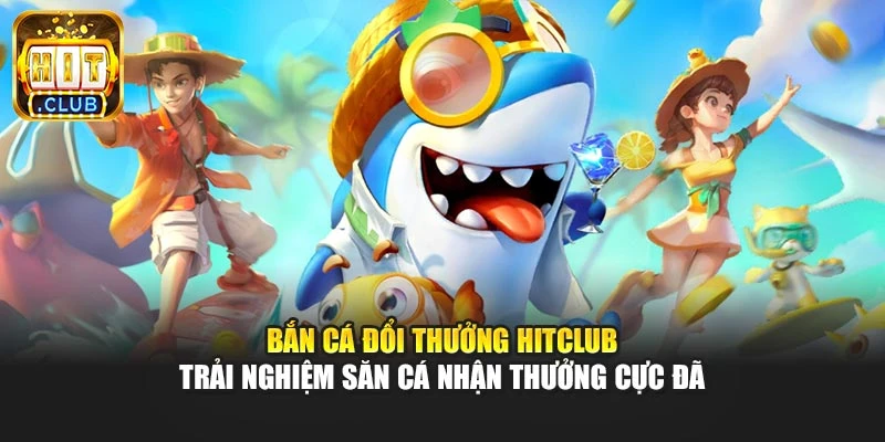 Bắn Cá Đổi Thưởng Hitclub – Trải Nghiệm Săn Cá Nhận Thưởng Cực Đã