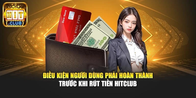 Điều kiện người dùng phải hoàn thành trước khi rút tiền Hitclub