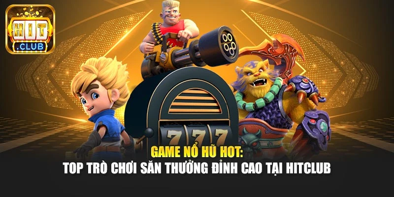 Game Nổ Hũ Hot: Top Trò Chơi Săn Thưởng Đỉnh Cao Tại Hitclub
