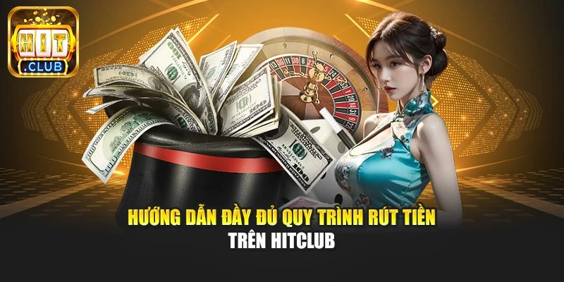 Hướng dẫn đầy đủ quy trình rút tiền trên Hitclub