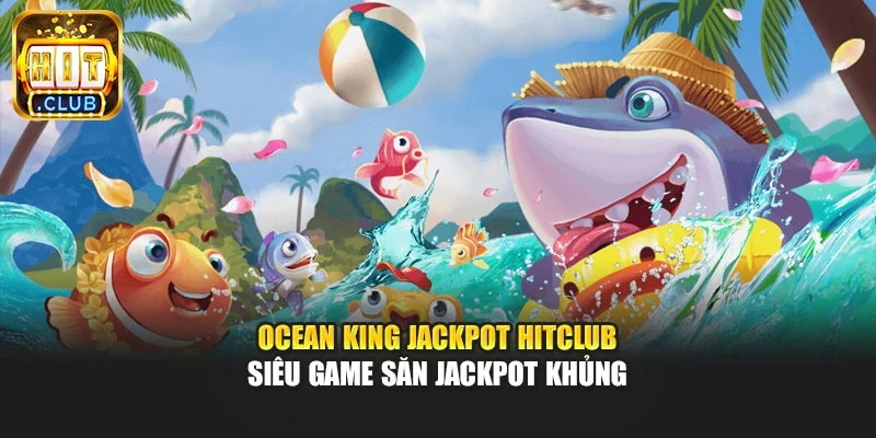 Ocean King Jackpot Hitclub – Siêu Game Săn Jackpot Khủng
