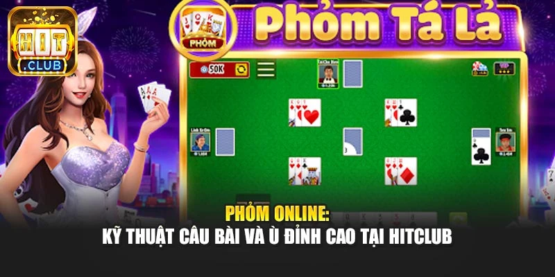 Phỏm Online: Kỹ Thuật Câu Bài Và Ù Đỉnh Cao Tại Hitclub