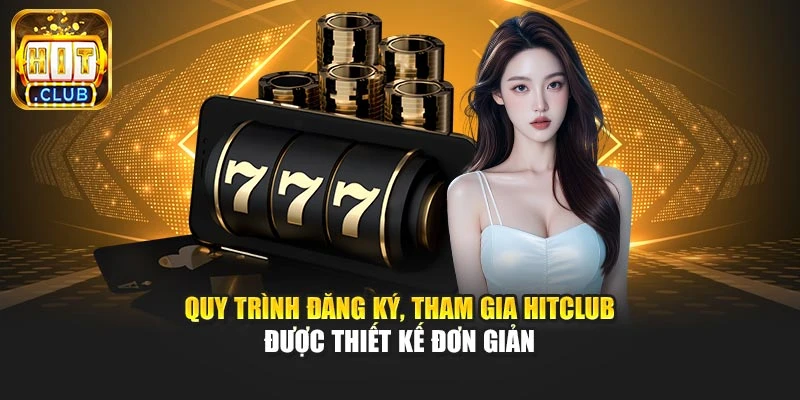 Quy trình đăng ký, tham gia Hitclub được thiết kế đơn giản