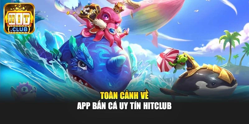 Toàn cảnh về App bắn cá uy tín Hitclub
