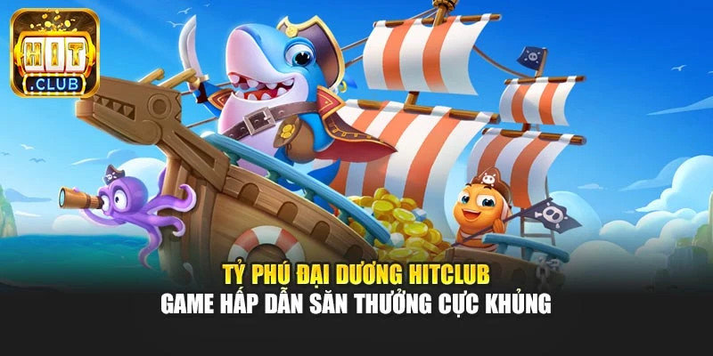 Tỷ Phú Đại Dương Hitclub – Game Hấp Dẫn Săn Thưởng Cực Khủng