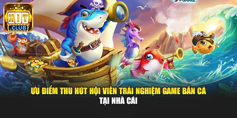 Ưu điểm thu hút hội viên trải nghiệm game bắn cá tại nhà cái